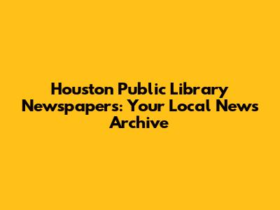 Houston Public Library Newspapers: Your Local News Archive