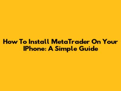 How To Install MetaTrader On Your IPhone: A Simple Guide