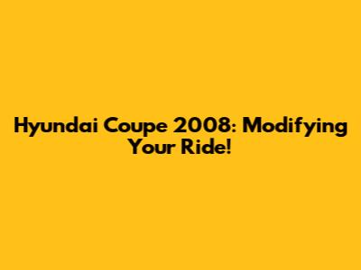 Hyundai Coupe 2008: Modifying Your Ride!