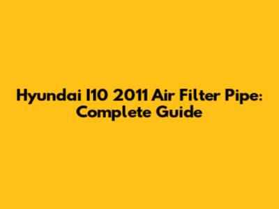 Hyundai I10 2011 Air Filter Pipe: Complete Guide