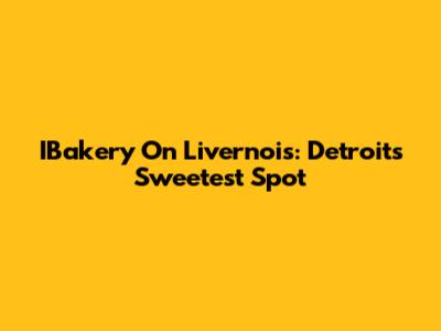 IBakery On Livernois: Detroit's Sweetest Spot