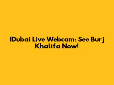 IDubai Live Webcam: See Burj Khalifa Now!
