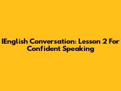 IEnglish Conversation: Lesson 2 For Confident Speaking