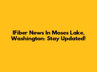 IFiber News In Moses Lake, Washington: Stay Updated!