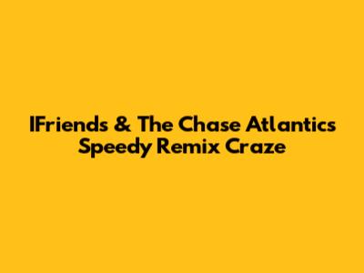 IFriends & The Chase Atlantic's Speedy Remix Craze