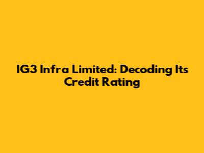 IG3 Infra Limited: Decoding Its Credit Rating