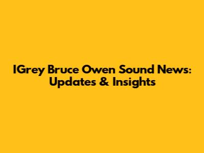 IGrey Bruce Owen Sound News: Updates & Insights