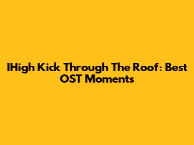IHigh Kick Through The Roof: Best OST Moments