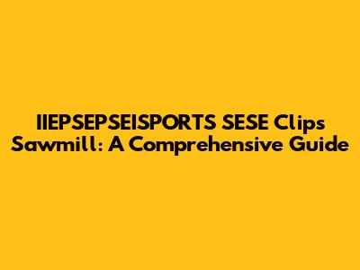 IIEPSEPSEISPORTS SESE Clips Sawmill: A Comprehensive Guide