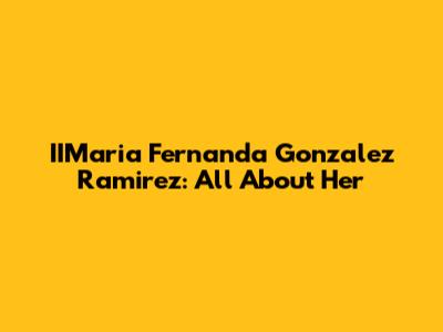 IIMaria Fernanda Gonzalez Ramirez: All About Her