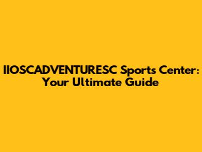 IIOSCADVENTURESC Sports Center: Your Ultimate Guide