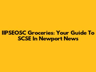 IIPSEOSC Groceries: Your Guide To SCSE In Newport News