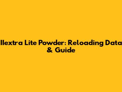 IIextra Lite Powder: Reloading Data & Guide