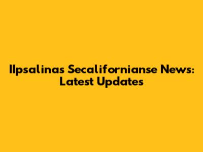 IIpsalinas Secalifornianse News: Latest Updates