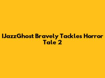 IJazzGhost Bravely Tackles Horror Tale 2
