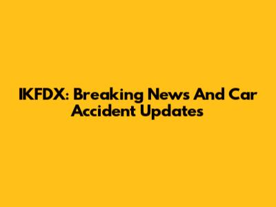 IKFDX: Breaking News And Car Accident Updates