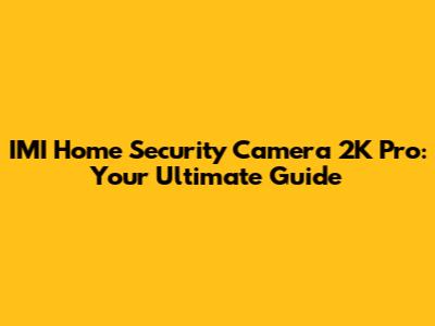 IMI Home Security Camera 2K Pro: Your Ultimate Guide