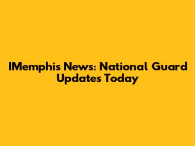 IMemphis News: National Guard Updates Today