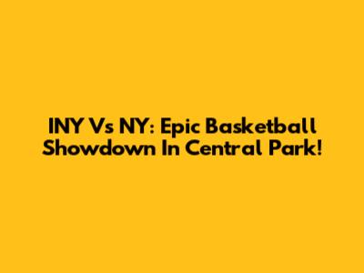 INY Vs NY: Epic Basketball Showdown In Central Park!
