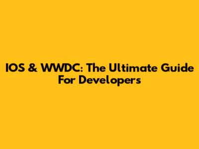 IOS & WWDC: The Ultimate Guide For Developers