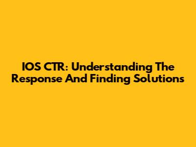 IOS CTR: Understanding The Response And Finding Solutions