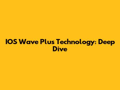 IOS Wave Plus Technology: Deep Dive