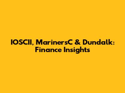 IOSCII, MarinersC & Dundalk: Finance Insights