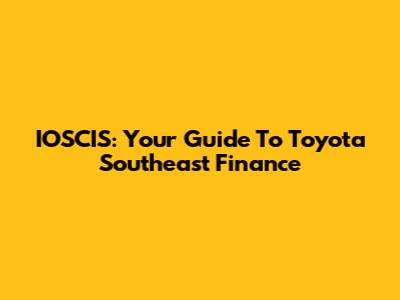 IOSCIS: Your Guide To Toyota Southeast Finance