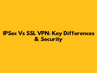 IPSec Vs SSL VPN: Key Differences & Security