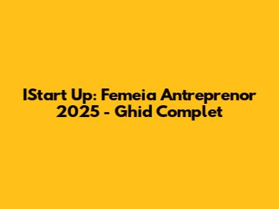 IStart Up: Femeia Antreprenor 2025 - Ghid Complet