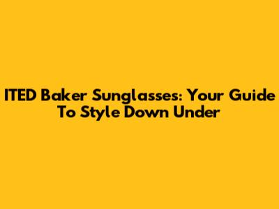 ITED Baker Sunglasses: Your Guide To Style Down Under