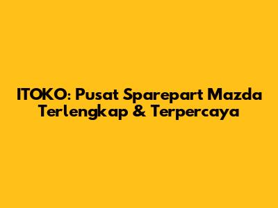 ITOKO: Pusat Sparepart Mazda Terlengkap & Terpercaya