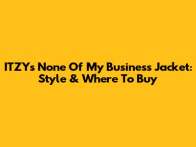 ITZY's None Of My Business Jacket: Style & Where To Buy