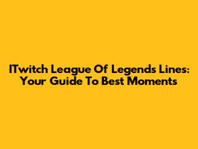 ITwitch League Of Legends Lines: Your Guide To Best Moments