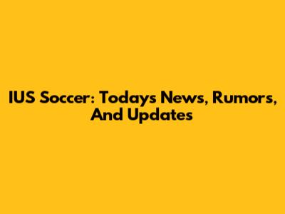 IUS Soccer: Today's News, Rumors, And Updates