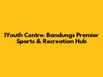 IYouth Centre: Bandung's Premier Sports & Recreation Hub
