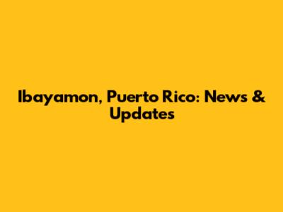 Ibayamon, Puerto Rico: News & Updates