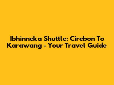 Ibhinneka Shuttle: Cirebon To Karawang - Your Travel Guide