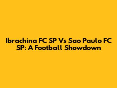 Ibrachina FC SP Vs Sao Paulo FC SP: A Football Showdown