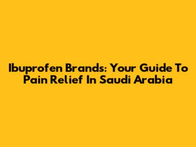 Ibuprofen Brands: Your Guide To Pain Relief In Saudi Arabia