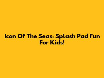 Icon Of The Seas: Splash Pad Fun For Kids!