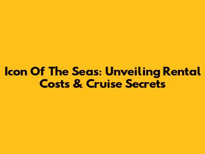 Icon Of The Seas: Unveiling Rental Costs & Cruise Secrets