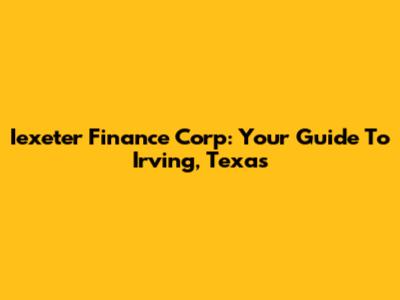 Iexeter Finance Corp: Your Guide To Irving, Texas