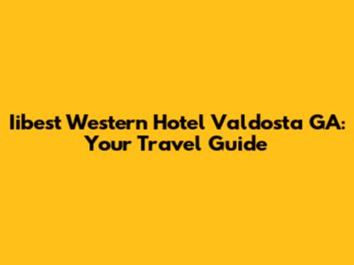 Iibest Western Hotel Valdosta GA: Your Travel Guide