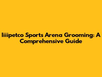 Iiiipetco Sports Arena Grooming: A Comprehensive Guide