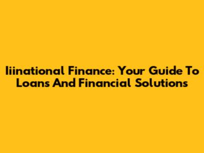 Iiinational Finance: Your Guide To Loans And Financial Solutions