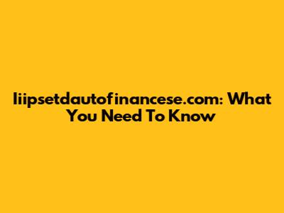 Iiipsetdautofinancese.com: What You Need To Know
