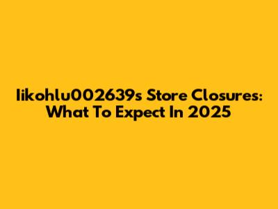 Iikohlu002639's Store Closures: What To Expect In 2025