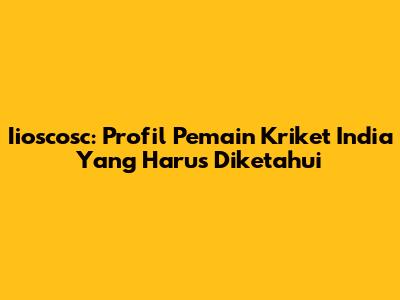 Iioscosc: Profil Pemain Kriket India Yang Harus Diketahui