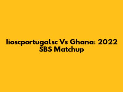 Iioscportugalsc Vs Ghana: 2022 SBS Matchup